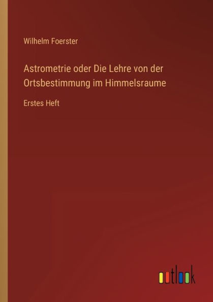 Astrometrie oder Die Lehre von der Ortsbestimmung im Himmelsraume: Erstes Heft