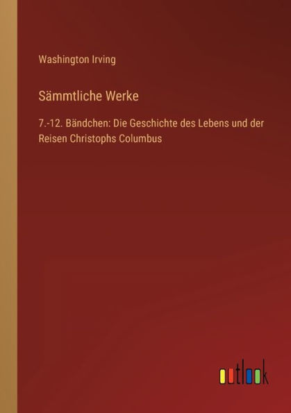 Sämmtliche Werke: 7.-12. Bändchen: Die Geschichte des Lebens und der Reisen Christophs Columbus