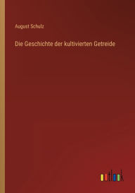 Title: Die Geschichte der kultivierten Getreide, Author: August Schulz