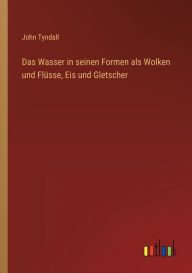 Title: Das Wasser in seinen Formen als Wolken und Flüsse, Eis und Gletscher, Author: John Tyndall