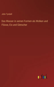 Title: Das Wasser in seinen Formen als Wolken und Flüsse, Eis und Gletscher, Author: John Tyndall