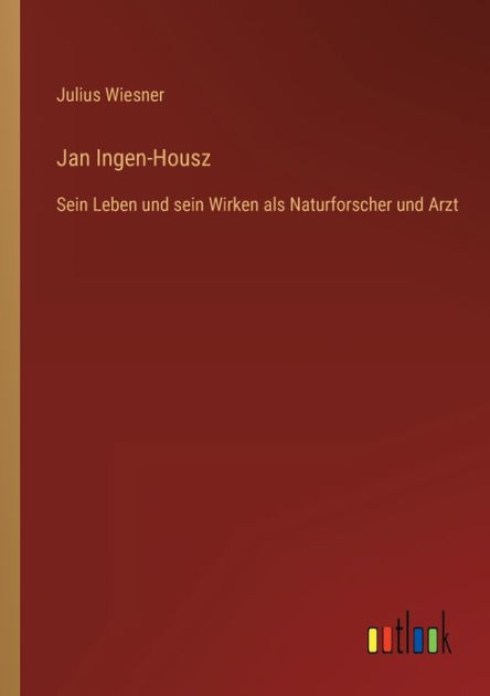 Jan Ingen-Housz: Sein Leben und sein Wirken als Naturforscher und Arzt ...