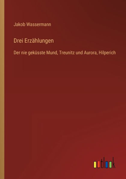 Drei Erzählungen: Der nie geküsste Mund, Treunitz und Aurora, Hilperich