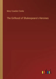 Title: The Girlhood of Shakespeare's Heroines, Author: Mary Cowden Clarke