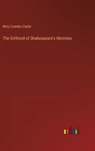 Title: The Girlhood of Shakespeare's Heroines, Author: Mary Cowden Clarke