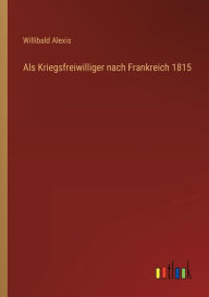 Title: Als Kriegsfreiwilliger nach Frankreich 1815, Author: Willibald Alexis