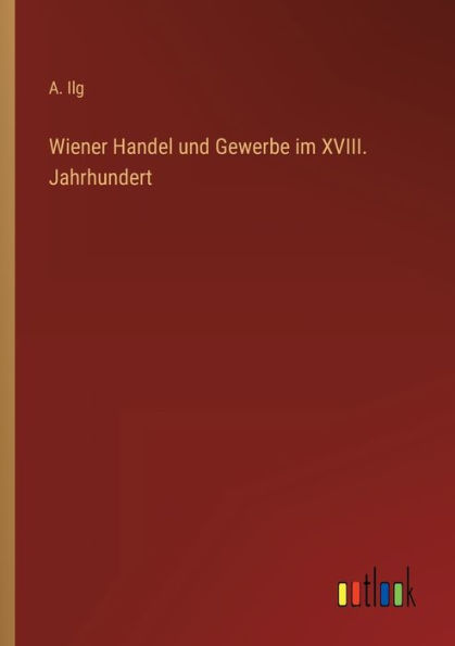 Wiener Handel und Gewerbe im XVIII. Jahrhundert