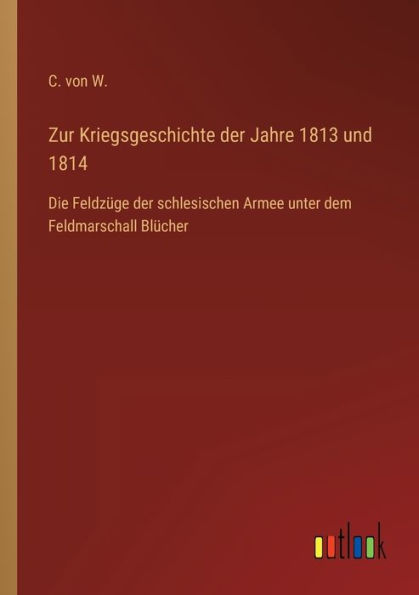 Zur Kriegsgeschichte der Jahre 1813 und 1814: Die Feldzüge schlesischen Armee unter dem Feldmarschall Blücher