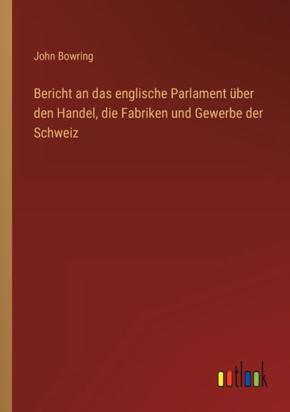 Bericht an das englische Parlament über den Handel, die Fabriken und Gewerbe der Schweiz