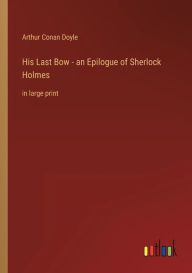 Title: His Last Bow - an Epilogue of Sherlock Holmes: in large print, Author: Arthur Conan Doyle