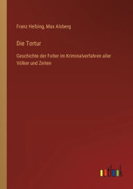 Title: Die Tortur: Geschichte der Folter im Kriminalverfahren aller Völker und Zeiten, Author: Franz Helbing