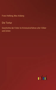Title: Die Tortur: Geschichte der Folter im Kriminalverfahren aller Völker und Zeiten, Author: Franz Helbing