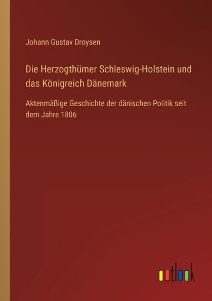 Die Herzogthümer Schleswig-Holstein und das Königreich Dänemark: Aktenmäßige Geschichte der dänischen Politik seit dem Jahre 1806