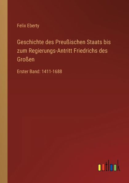 Geschichte des Preußischen Staats bis zum Regierungs-Antritt Friedrichs Großen: Erster Band: 1411-1688
