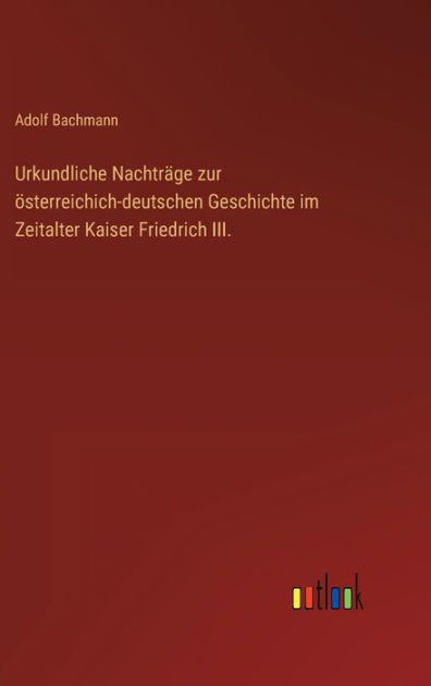 Urkundliche Nachträge zur österreichich-deutschen Geschichte im ...