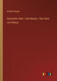 Title: Deutscher Adel / Alte Nester / Das Horn von Wanza, Author: Wilhelm Raabe