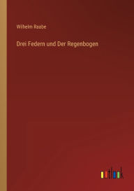 Title: Drei Federn und Der Regenbogen, Author: Wilhelm Raabe