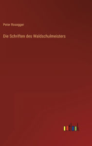 Title: Die Schriften des Waldschulmeisters, Author: Peter Rosegger