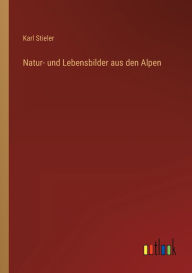 Title: Natur- und Lebensbilder aus den Alpen, Author: Karl Stieler