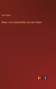 Title: Natur- und Lebensbilder aus den Alpen, Author: Karl Stieler