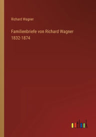 Title: Familienbriefe von Richard Wagner 1832-1874, Author: Richard Wagner