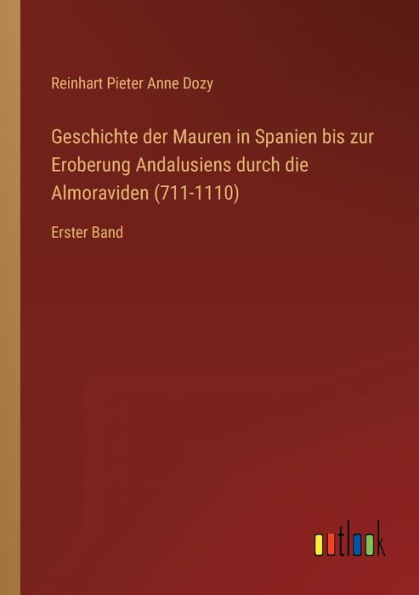 Geschichte der Mauren Spanien bis zur Eroberung Andalusiens durch die Almoraviden (711-1110): Erster Band