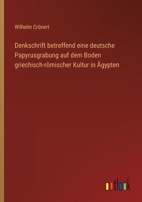 Denkschrift betreffend eine deutsche Papyrusgrabung auf dem Boden griechisch-römischer Kultur Ägypten