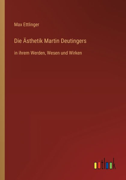 Die Ästhetik Martin Deutingers: ihrem Werden, Wesen und Wirken