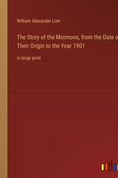 The Story of the Mormons, from the Date of Their Origin to the Year 1901: in large print