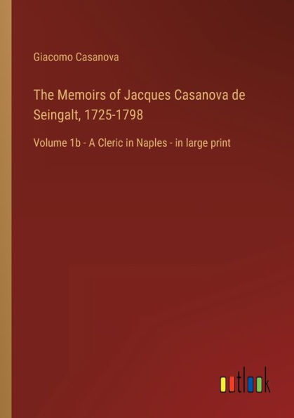 The Memoirs of Jacques Casanova de Seingalt, 1725-1798: Volume 1b - A Cleric Naples large print