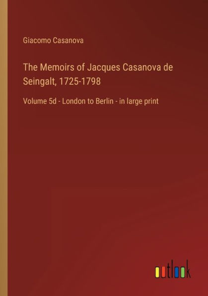 The Memoirs of Jacques Casanova de Seingalt, 1725-1798: Volume 5d - London to Berlin large print