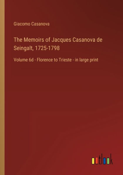 The Memoirs of Jacques Casanova de Seingalt, 1725-1798: Volume 6d - Florence to Trieste large print