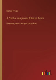 Title: A l'ombre des jeunes filles en fleurs: Première partie - en gros caractères, Author: Marcel Proust