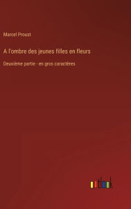 Title: A l'ombre des jeunes filles en fleurs: Deuxième partie - en gros caractères, Author: Marcel Proust