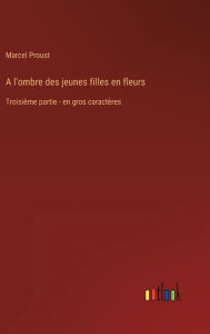 Title: A l'ombre des jeunes filles en fleurs: Troisième partie - en gros caractères, Author: Marcel Proust