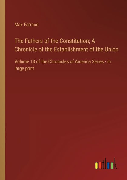 the Fathers of Constitution; A Chronicle Establishment Union: Volume 13 Chronicles America Series - large print