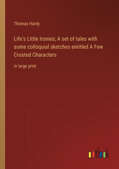 Life's Little Ironies; A set of tales with some colloquial sketches entitled A Few Crusted Characters: in large print