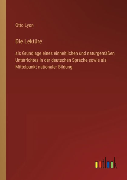 Die Lektüre: als Grundlage eines einheitlichen und naturgemäßen Unterrichtes der deutschen Sprache sowie Mittelpunkt nationaler Bildung