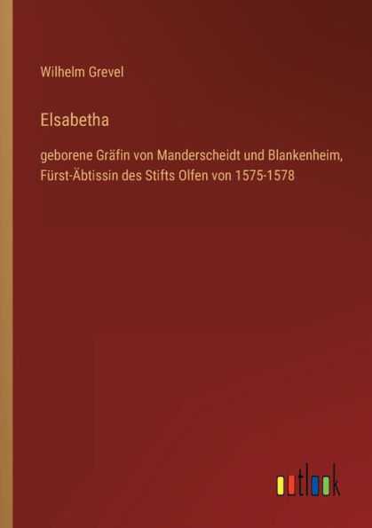 Elsabetha: geborene Gräfin von Manderscheidt und Blankenheim, Fürst-Äbtissin des Stifts Olfen 1575-1578