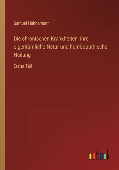 Die chronischen Krankheiten, ihre eigentümliche Natur und homöopathische Heilung: Erster Teil