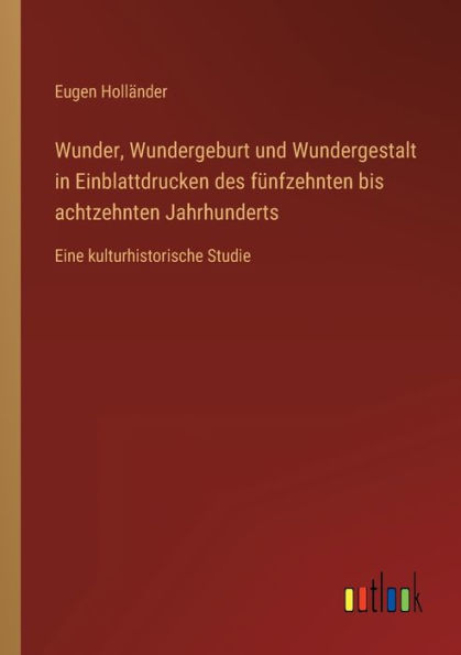 Wunder, Wundergeburt und Wundergestalt Einblattdrucken des fünfzehnten bis achtzehnten Jahrhunderts: Eine kulturhistorische Studie