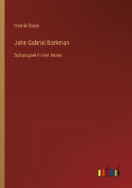 Title: John Gabriel Borkman: Schauspiel in vier Akten, Author: Henrik Ibsen