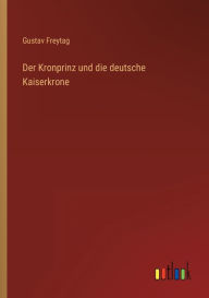 Title: Der Kronprinz und die deutsche Kaiserkrone, Author: Gustav Freytag