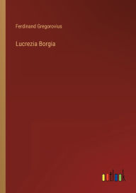 Title: Lucrezia Borgia, Author: Ferdinand Gregorovius