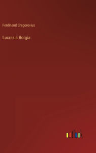 Title: Lucrezia Borgia, Author: Ferdinand Gregorovius