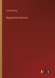 Title: Bürgerliche Historien, Author: Carl Weisflog