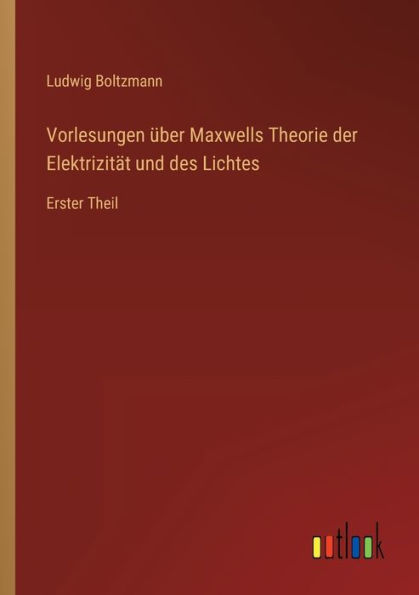 Vorlesungen über Maxwells Theorie der Elektrizität und des Lichtes: Erster Theil