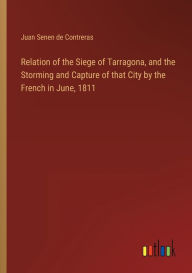 Title: Relation of the Siege of Tarragona, and the Storming and Capture of that City by the French in June, 1811, Author: Juan Senen de Contreras