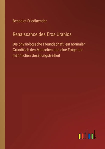 Renaissance des Eros Uranios: Die physiologische Freundschaft, ein normaler Grundtrieb Menschen und eine Frage der männlichen Gesellungsfreiheit