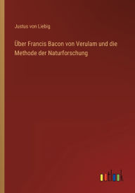 Title: Über Francis Bacon von Verulam und die Methode der Naturforschung, Author: Justus Von Liebig